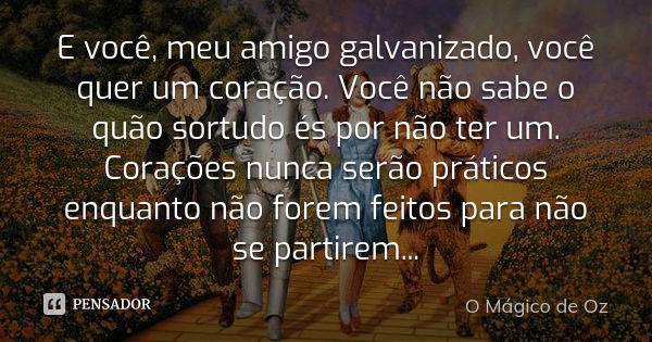 E você, meu amigo galvanizado, você quer um coração. Você não sabe o quão sortudo és por não ter um. Corações nunca serão práticos enquanto não forem feitos par... Frase de O Mágico de Oz.