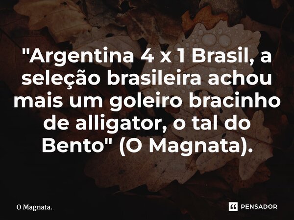 ⁠"Argentina 4 x 1 Brasil, a seleção brasileira achou mais um goleiro bracinho de alligator, o tal do Bento" (O Magnata).... Frase de O Magnata..