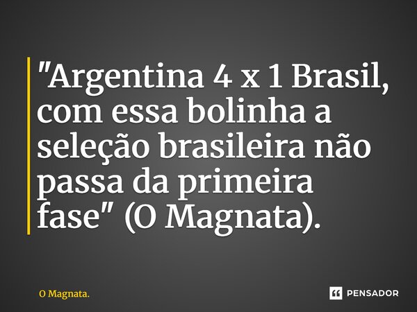 ⁠"Argentina 4 x 1 Brasil, com essa bolinha a seleção brasileira não passa da primeira fase" (O Magnata).... Frase de O Magnata..