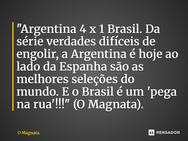 ⁠"Argentina 4 x 1 Brasil. Da série verdades difíceis de engolir, a Argentina é hoje ao lado da Espanha são as melhores seleções do mundo. E o Brasil é um '... Frase de O Magnata..