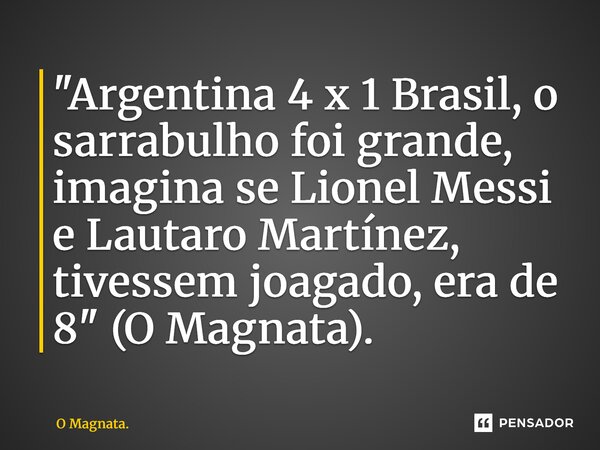 ⁠"Argentina 4 x 1 Brasil, o sarrabulho foi grande, imagina se Lionel Messi e Lautaro Martínez, tivessem joagado, era de 8" (O Magnata).... Frase de O Magnata..