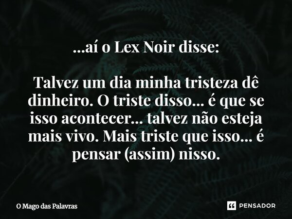 ⁠...aí o Lex Noir disse: Talvez um dia minha tristeza dê dinheiro. O triste disso... é que se isso acontecer... talvez não esteja mais vivo. Mais triste que iss... Frase de O Mago das Palavras.