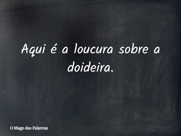 Aqui é a loucura sobre a doideira.... Frase de O Mago das Palavras.