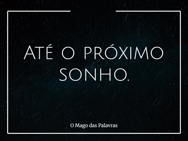 Até o próximo sonho.... Frase de O Mago das Palavras.