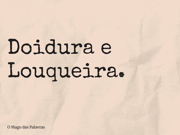 Doidura e Louqueira.... Frase de O Mago das Palavras.