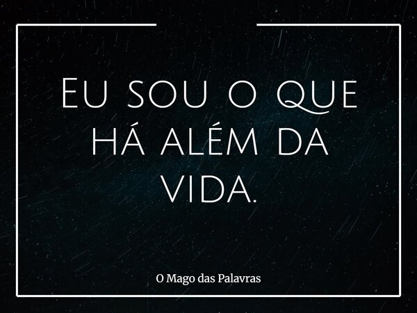 Eu sou o que há além da vida.... Frase de O Mago das Palavras.