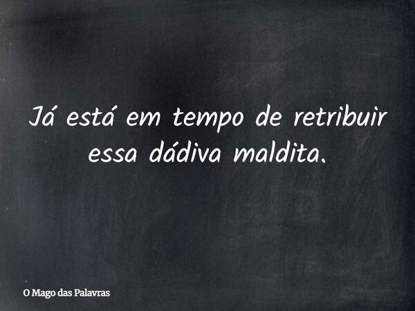 Já está em tempo de retribuir essa dádiva maldita.... Frase de O Mago das Palavras.
