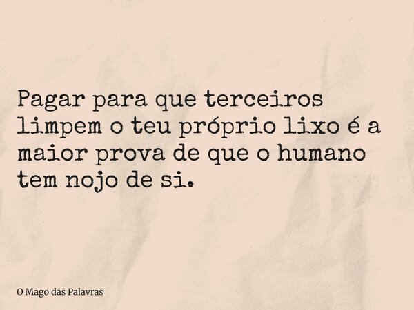 Pagar para que terceiros limpem o teu próprio lixo é a maior prova de que o humano tem nojo de si.... Frase de O Mago das Palavras.