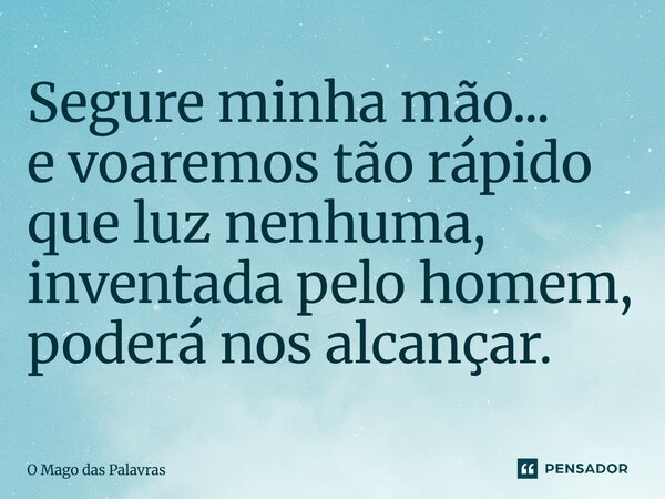 Segure minha mão... e voaremos tão rápido que luz nenhuma, inventada pelo homem, poderá nos alcançar.... Frase de O Mago das Palavras.