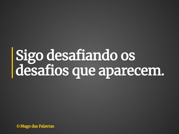 Sigo desafiando os desafios que aparecem.... Frase de O Mago das Palavras.