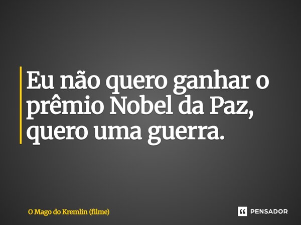 ⁠Eu não quero ganhar o prêmio Nobel da Paz, quero uma guerra.... Frase de O Mago do Kremlin (filme).