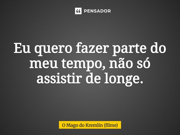 ⁠Eu quero fazer parte do meu tempo, não só assistir de longe.... Frase de O Mago do Kremlin (filme).