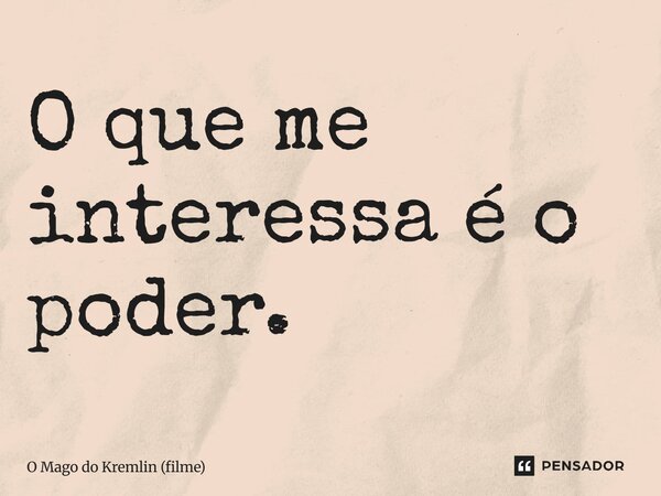 ⁠O que me interessa é o poder.... Frase de O Mago do Kremlin (filme).