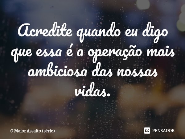⁠Acredite quando eu digo que essa é a operação mais ambiciosa das nossas vidas.... Frase de O Maior Assalto (série).