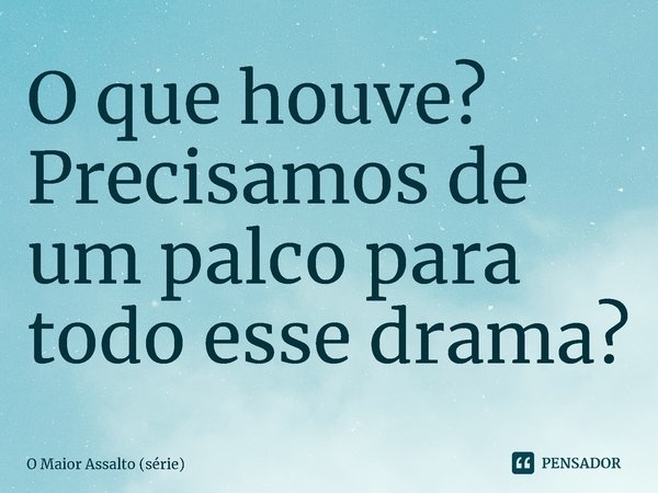 ⁠O que houve? Precisamos de um palco para todo esse drama?... Frase de O Maior Assalto (série).