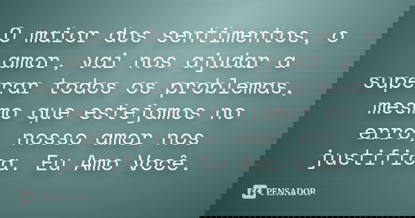 O maior dos sentimentos, o amor, vai nos ajudar a superar todos os problemas, mesmo que estejamos no erro, nosso amor nos justifica. Eu Amo Você.