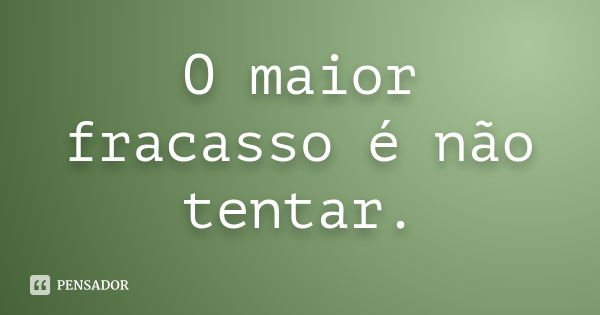 O maior fracasso é não tentar.