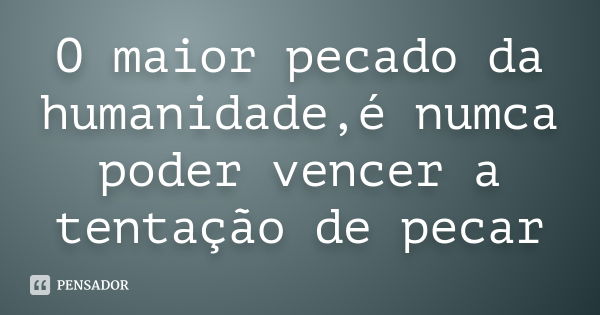 O maior pecado da humanidade,é numca poder vencer a tentação de pecar