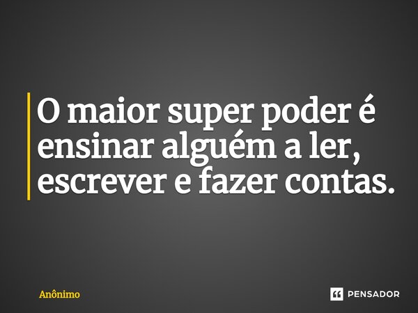 O maior super poder é ensinar alguém a ler, escrever e fazer contas.... Frase de Anônimo.