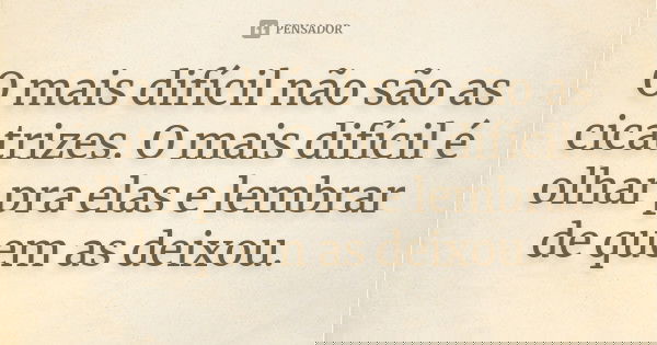 O mais difícil não são as cicatrizes. O mais difícil é olhar pra elas e lembrar de quem as deixou.... Frase de ANÔNIMO.