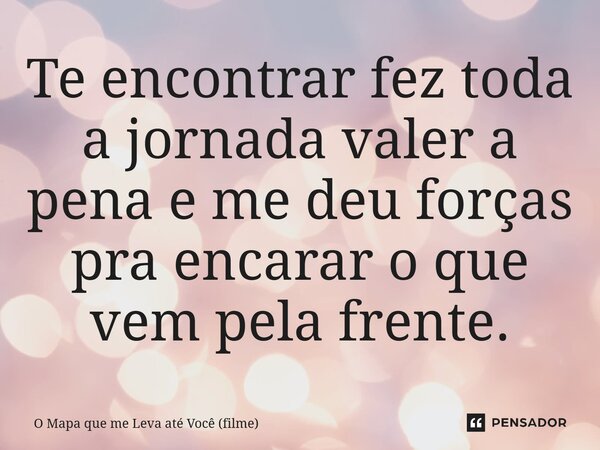 ⁠Te encontrar fez toda a jornada valer a pena e me deu forças pra encarar o que vem pela frente.... Frase de O Mapa que me Leva até Você (filme).