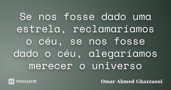 Se nos fosse dado uma estrela, reclamaríamos o céu, se nos fosse dado o céu, alegaríamos merecer o universo... Frase de Omar Ahmed Ghazzaoui.