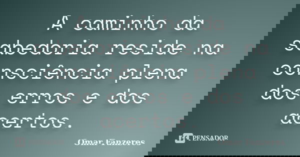 A caminho da sabedoria reside na consciência plena dos erros e dos acertos.... Frase de Omar Fanzeres.