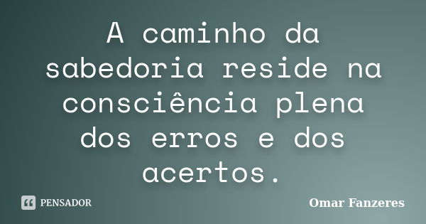 A caminho da sabedoria reside na consciência plena dos erros e dos acertos.... Frase de Omar Fanzeres.