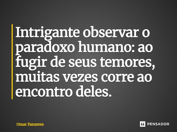 ⁠Intrigante observar o paradoxo humano: ao fugir de seus temores, muitas vezes corre ao encontro deles.... Frase de Omar Fanzeres.
