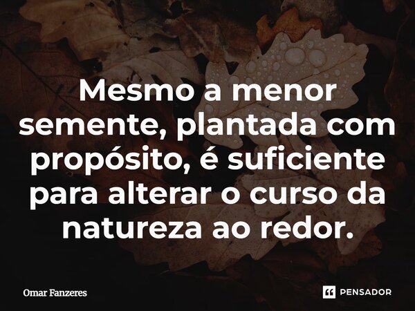 ⁠Mesmo a menor semente, plantada com propósito, é suficiente para alterar o curso da natureza ao redor.... Frase de Omar Fanzeres.