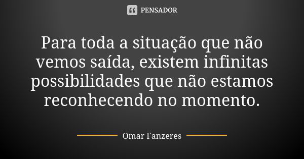 Para toda a situação que não vemos saída, existem infinitas possibilidades que não estamos reconhecendo no momento.... Frase de Omar Fanzeres.