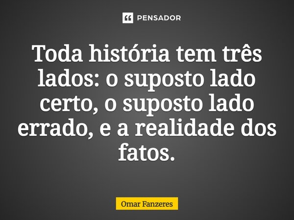 ⁠⁠Toda história tem três lados: o suposto lado certo, o suposto lado errado, e a realidade dos fatos.... Frase de Omar Fanzeres.