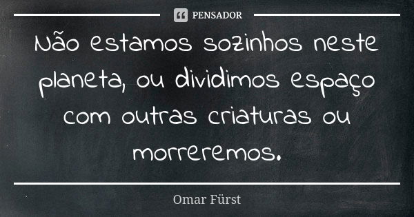 Não estamos sozinhos neste planeta, ou dividimos espaço com outras criaturas ou morreremos.... Frase de Omar Fürst.