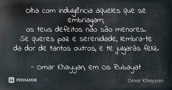 Olha com indulgência aqueles que se embriagam; os teus defeitos não são menores. Se queres paz e serenidade, lembra-te da dor de tantos outros, e te julgarás fe... Frase de Omar Khayyan.