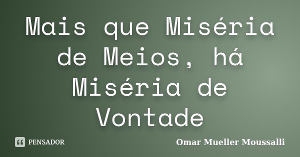 Mais que Miséria de Meios, há Miséria de Vontade... Frase de Omar Mueller Moussalli.