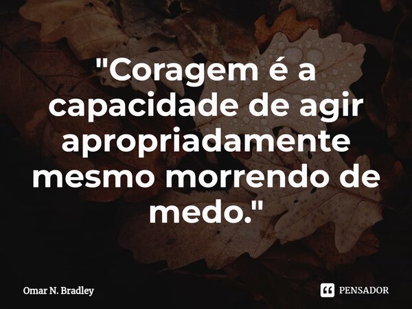 ⁠"Coragem é a capacidade de agir apropriadamente mesmo morrendo de medo."... Frase de Omar N. Bradley.