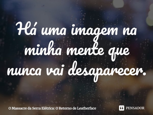 ⁠Há uma imagem na minha mente que nunca vai desaparecer.... Frase de O Massacre da Serra Elétrica: O Retorno de Leatherface.