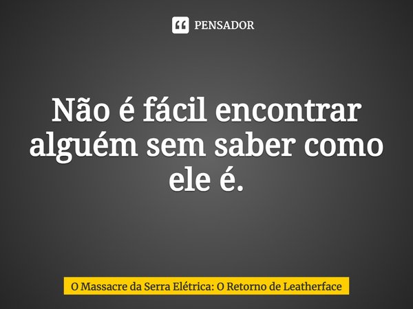 ⁠Não é fácil encontrar alguém sem saber como ele é.... Frase de O Massacre da Serra Elétrica: O Retorno de Leatherface.