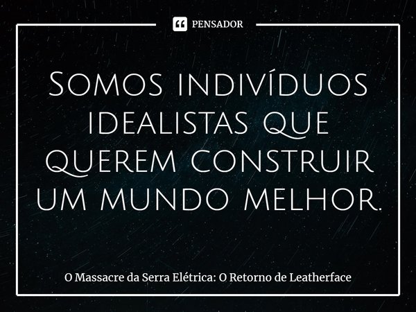 ⁠Somos indivíduos idealistas que querem construir um mundo melhor.... Frase de O Massacre da Serra Elétrica: O Retorno de Leatherface.