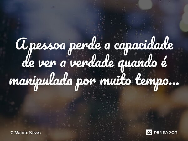 ⁠A pessoa perde a capacidade de ver a verdade quando é manipulada por muito tempo...... Frase de O Matuto Neves.