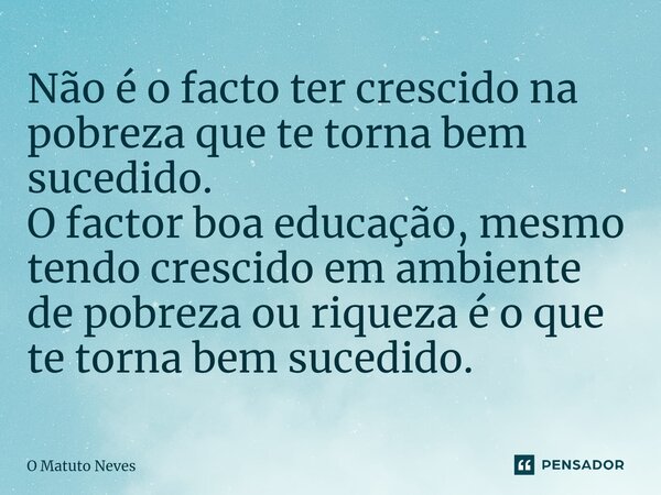 ⁠Não é o facto ter crescido na pobreza que te torna bem sucedido. O factor boa educação, mesmo tendo crescido em ambiente de pobreza ou riqueza é o que te torna... Frase de O Matuto Neves.