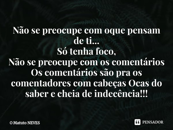 ⁠Não se preocupe com oque pensam de ti...
Só tenha foco,
Não se preocupe com os comentários
Os comentários são pra os ⁠comentadores com cabeças Ocas do saber e ... Frase de O Matuto Neves.