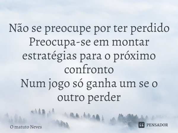 Não se preocupe por ter perdido
Preocupa-se em montar estratégias para o próximo confronto
Num jogo só ganha um se o outro perder⁠... Frase de O Matuto Neves.