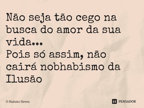 Não seja tão cego na busca do amor da sua vida...
Pois só⁠ assim, não cairá nobhabismo da Ilusão... Frase de O Matuto Neves.
