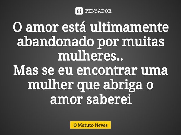⁠O amor está ultimamente abandonado por muitas mulheres..
Mas se eu encontrar uma mulher que abriga o amor saberei... Frase de O Matuto Neves.