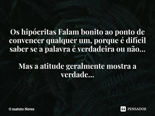 Os hipócritas Falam bonito ao ponto de convencer qualquer um, porque é difícil saber se a palavra é verdadeira ou não... Mas ⁠a atitude geralmente mostra a verd... Frase de O Matuto Neves.