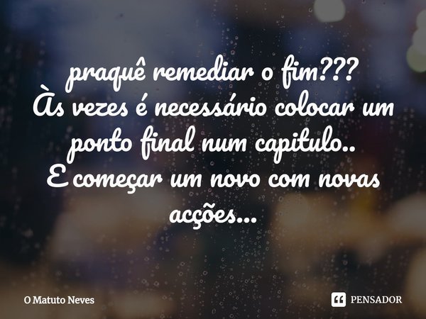 ⁠praquê remediar o fim???
Às vezes é necessário colocar um ponto final num capitulo..
E começar um novo com novas acções...... Frase de O Matuto Neves.