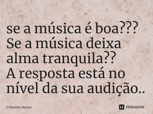 ⁠se a música é boa???
Se a música deixa alma tranquila??
A resposta está no nível da sua audição..... Frase de O Matuto Neves.