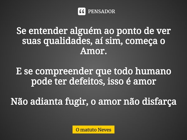Se entender alguém ao ponto de ver suas qualidades, aí sim, começa o Amor. ⁠ E se compreender que todo humano pode ter defeitos, isso é amor Não adianta fugir, ... Frase de O Matuto Neves.