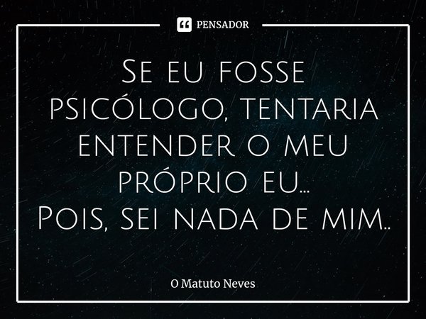 Se eu fosse psicólogo, tentaria entender o meu próprio eu...
Pois, sei nada de mim..⁠... Frase de O Matuto Neves.